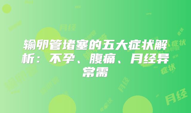 输卵管堵塞的五大症状解析：不孕、腹痛、月经异常需