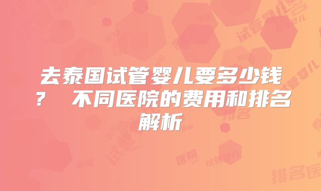 去泰国试管婴儿要多少钱？ 不同医院的费用和排名解析