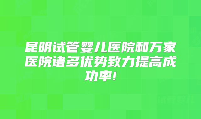 昆明试管婴儿医院和万家医院诸多优势致力提高成功率!