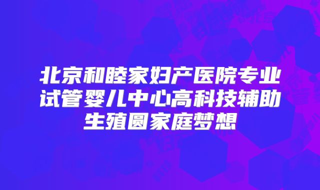 北京和睦家妇产医院专业试管婴儿中心高科技辅助生殖圆家庭梦想