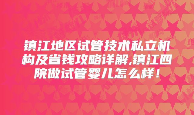 镇江地区试管技术私立机构及省钱攻略详解,镇江四院做试管婴儿怎么样！