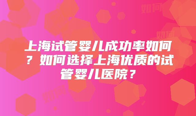 上海试管婴儿成功率如何？如何选择上海优质的试管婴儿医院？