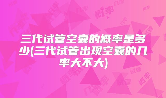 三代试管空囊的概率是多少(三代试管出现空囊的几率大不大)