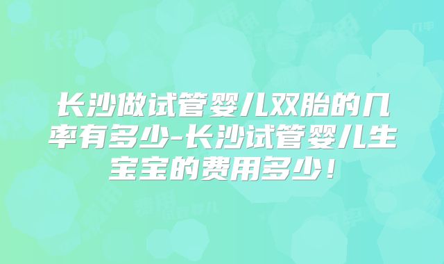长沙做试管婴儿双胎的几率有多少-长沙试管婴儿生宝宝的费用多少!