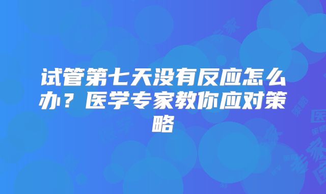 试管第七天没有反应怎么办？医学专家教你应对策略