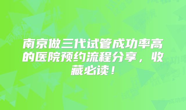 南京做三代试管成功率高的医院预约流程分享，收藏必读！