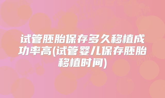 试管胚胎保存多久移植成功率高(试管婴儿保存胚胎移植时间)