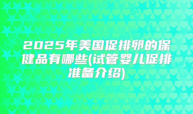 2025年美国促排卵的保健品有哪些(试管婴儿促排准备介绍)
