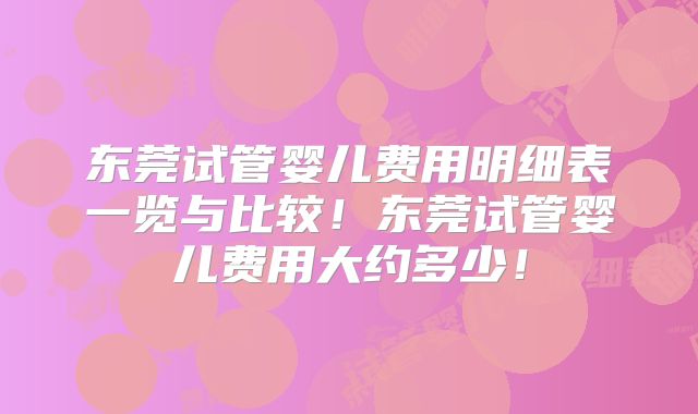 东莞试管婴儿费用明细表一览与比较！东莞试管婴儿费用大约多少！