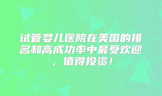 试管婴儿医院在美国的排名和高成功率中最受欢迎,值得投资!