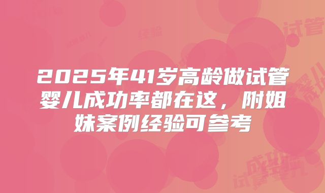 2025年41岁高龄做试管婴儿成功率都在这，附姐妹案例经验可参考