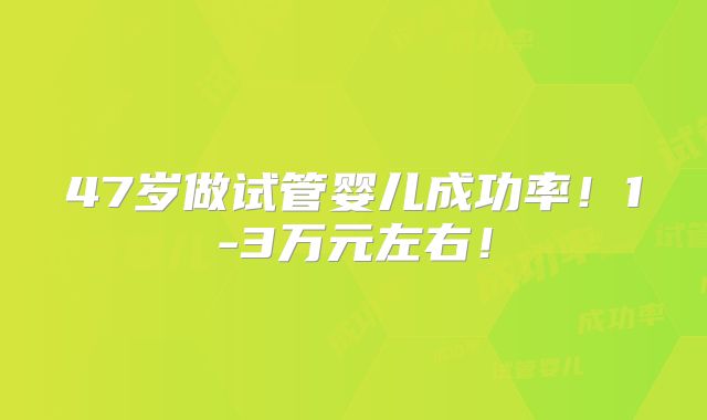 47岁做试管婴儿成功率！1-3万元左右！