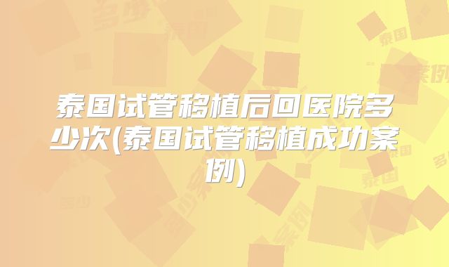 泰国试管移植后回医院多少次(泰国试管移植成功案例)