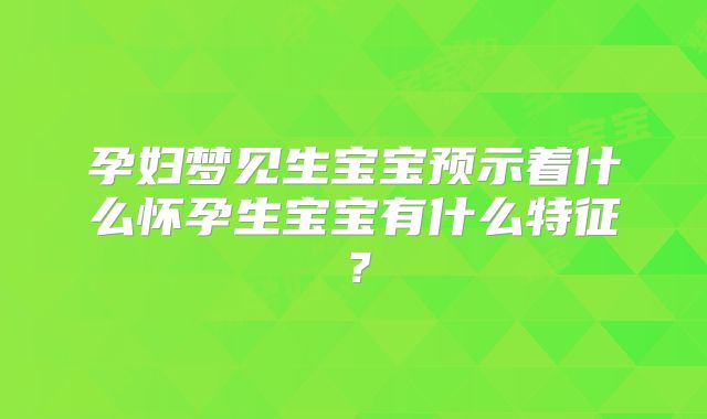 孕妇梦见生宝宝预示着什么怀孕生宝宝有什么特征？