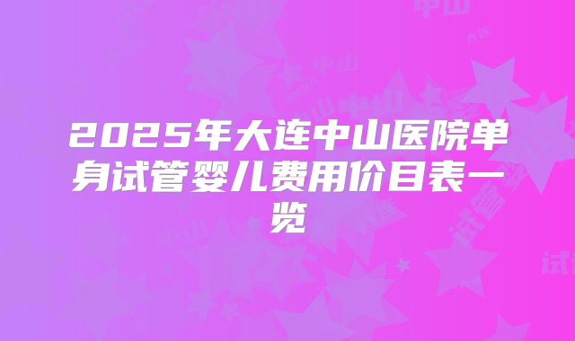 2025年大连中山医院单身试管婴儿费用价目表一览