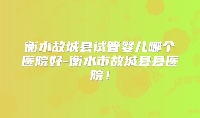 衡水故城县试管婴儿哪个医院好-衡水市故城县县医院！