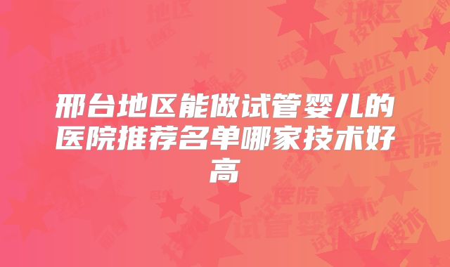 邢台地区能做试管婴儿的医院推荐名单哪家技术好高