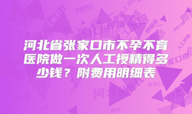河北省张家口市不孕不育医院做一次人工授精得多少钱？附费用明细表
