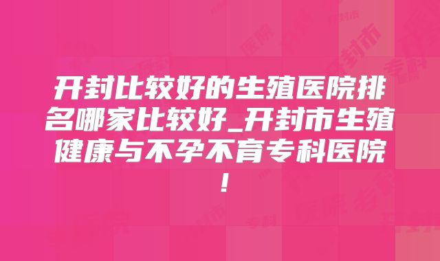 开封比较好的生殖医院排名哪家比较好_开封市生殖健康与不孕不育专科医院!