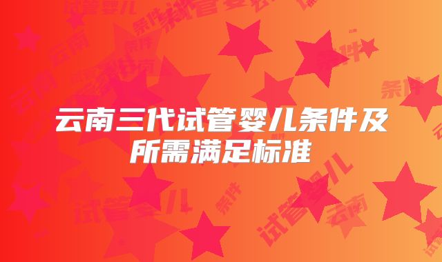 云南三代试管婴儿条件及所需满足标准