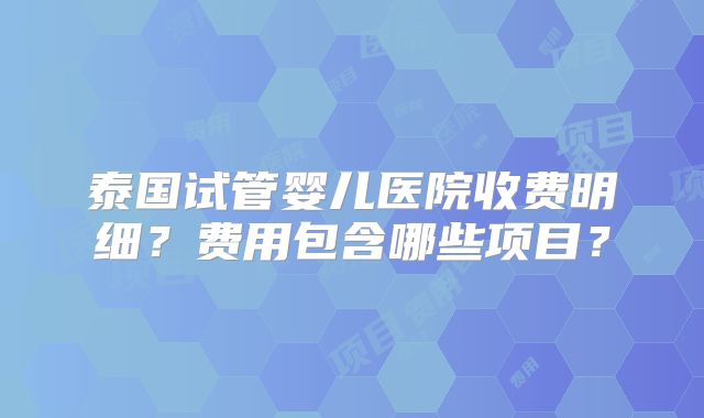 泰国试管婴儿医院收费明细？费用包含哪些项目？