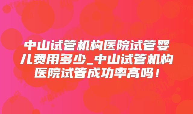 中山试管机构医院试管婴儿费用多少_中山试管机构医院试管成功率高吗！