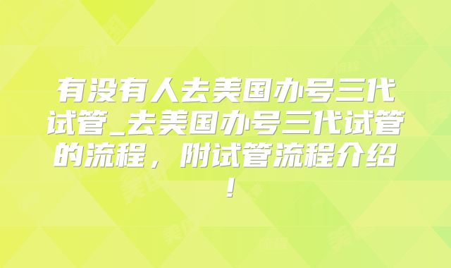 有没有人去美国办号三代试管_去美国办号三代试管的流程，附试管流程介绍！