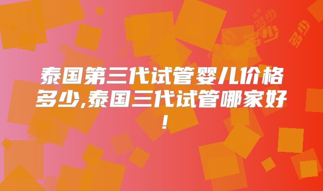 泰国第三代试管婴儿价格多少,泰国三代试管哪家好！