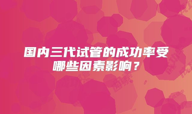 国内三代试管的成功率受哪些因素影响？