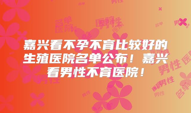 嘉兴看不孕不育比较好的生殖医院名单公布！嘉兴看男性不育医院！