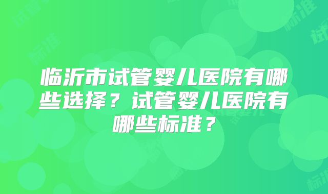 临沂市试管婴儿医院有哪些选择？试管婴儿医院有哪些标准？