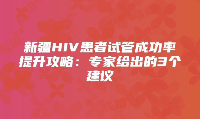 新疆HIV患者试管成功率提升攻略：专家给出的3个建议