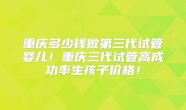 重庆多少钱做第三代试管婴儿！重庆三代试管高成功率生孩子价格！