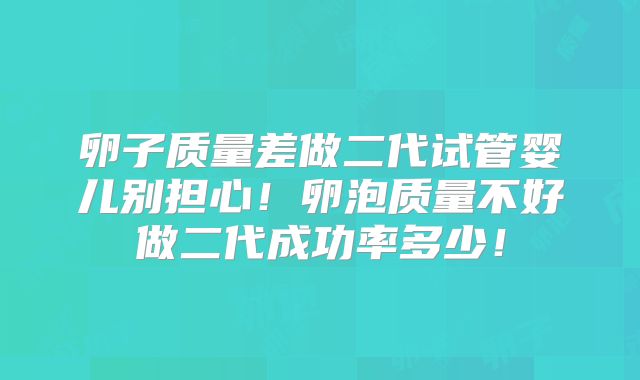 卵子质量差做二代试管婴儿别担心！卵泡质量不好做二代成功率多少！
