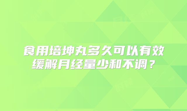 食用培坤丸多久可以有效缓解月经量少和不调？