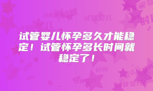 试管婴儿怀孕多久才能稳定！试管怀孕多长时间就稳定了！