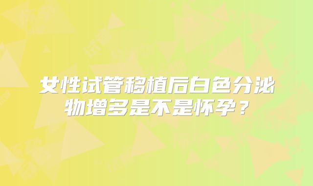 女性试管移植后白色分泌物增多是不是怀孕?