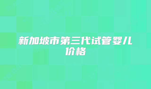新加坡市第三代试管婴儿价格