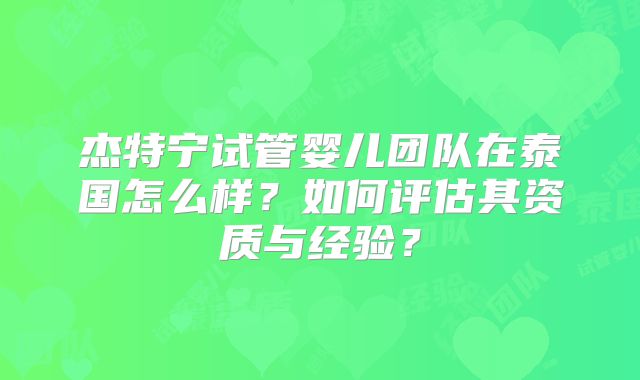杰特宁试管婴儿团队在泰国怎么样？如何评估其资质与经验？