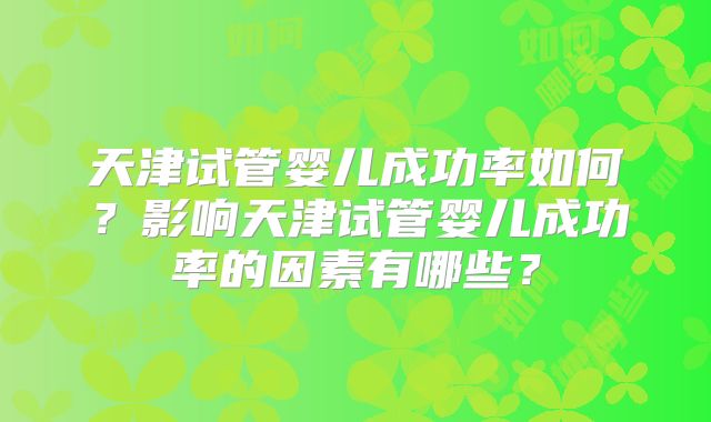 天津试管婴儿成功率如何？影响天津试管婴儿成功率的因素有哪些？