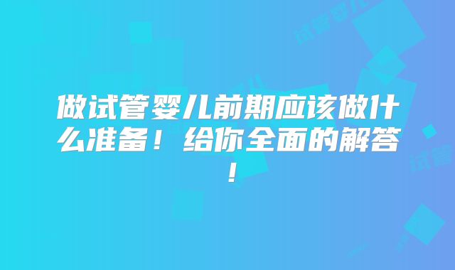 做试管婴儿前期应该做什么准备！给你全面的解答！