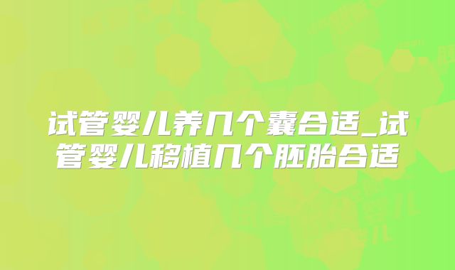 试管婴儿养几个囊合适_试管婴儿移植几个胚胎合适