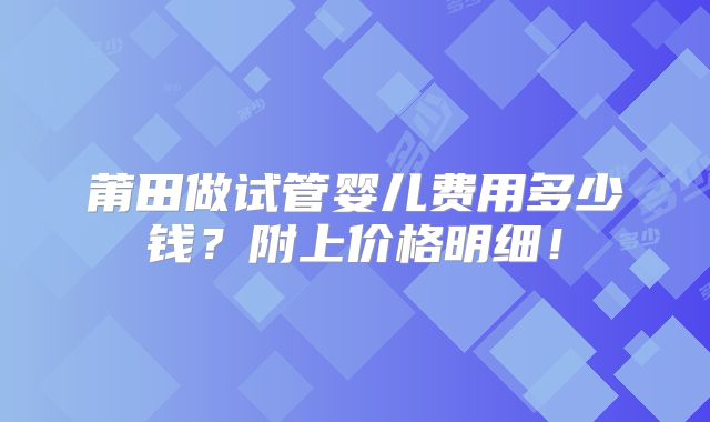 莆田做试管婴儿费用多少钱？附上价格明细！