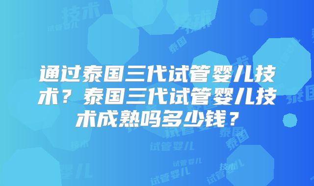 通过泰国三代试管婴儿技术?泰国三代试管婴儿技术成熟吗多少钱?