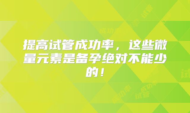 提高试管成功率，这些微量元素是备孕绝对不能少的！