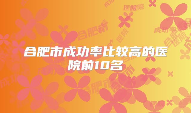 合肥市成功率比较高的医院前10名