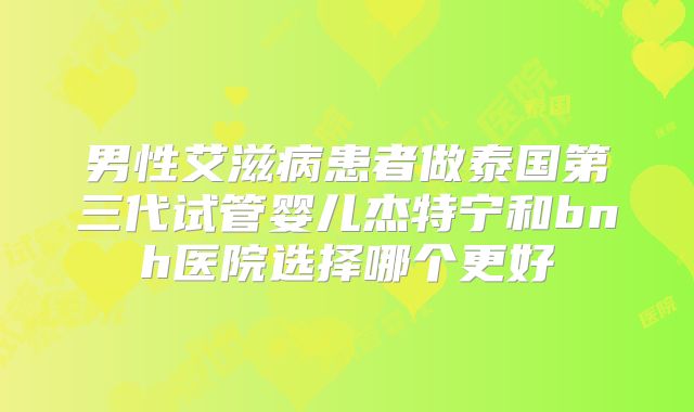 男性艾滋病患者做泰国第三代试管婴儿杰特宁和bnh医院选择哪个更好