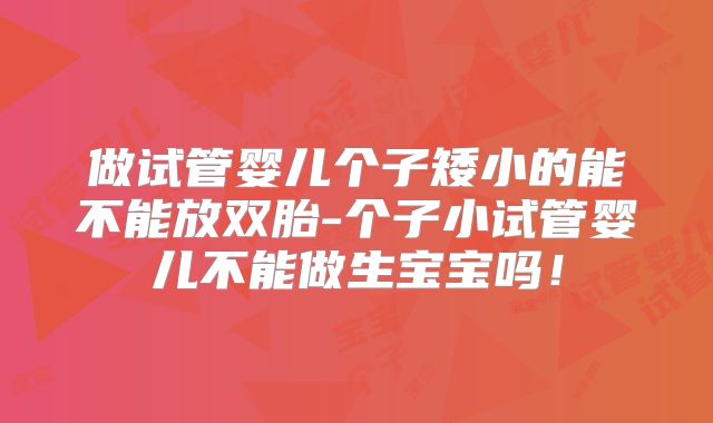 做试管婴儿个子矮小的能不能放双胎-个子小试管婴儿不能做生宝宝吗！