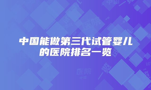 中国能做第三代试管婴儿的医院排名一览
