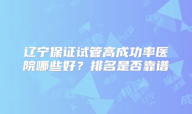 辽宁保证试管高成功率医院哪些好？排名是否靠谱